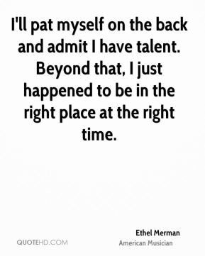 Ethel Merman - I'll pat myself on the back and admit I have talent ...