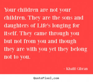 Your children are not your children. They are the sons and daughters ...