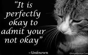 It is perfectly okay to admit that you are not okay”