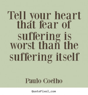 ... heart that fear of suffering is worst than the suffering itself