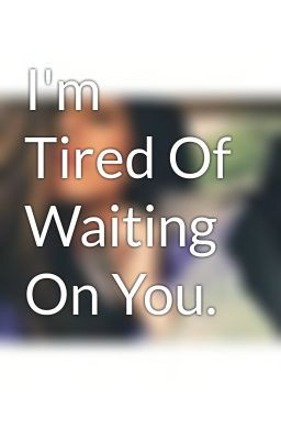 Tired Of Waiting On You.