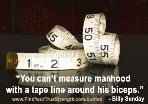 You can’t measure manhood with a tape line around his biceps ...