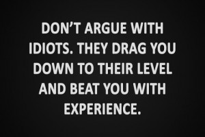 Don't argue with idiots they drag you down to their level and beat you ...