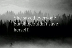 she saved everyone but she couldnt save herself Depressing Quotes She ...