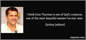 think Uma Thurman is one of God's creatures, one of the most beautiful ...