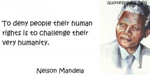 ... To deny people their human rights is to challenge their very humanity