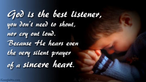 God is the best listener, you don’t need to shout, nor cry out loud ...