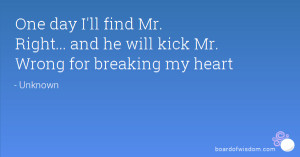 One day I'll find Mr. Right... and he will kick Mr. Wrong for breaking ...