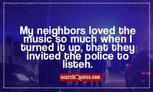 My neighbors loved the music so much when I turned it up, that they ...