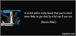 ... much more likely to get shot by a fat cop if you run. - Dennis Miller