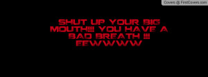 shut up your big mouth!!! you have a bad breath !!! eewwww , Pictures