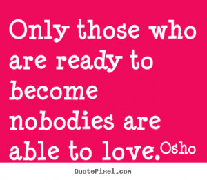 Quotes about love - Only those who are ready to become nobodies are..