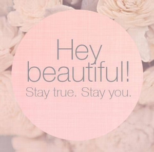 Hey beautiful, stay true. Stay you