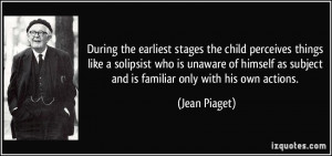 During the earliest stages the child perceives things like a solipsist ...