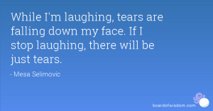 While I'm laughing, tears are falling down my face. If I stop laughing ...
