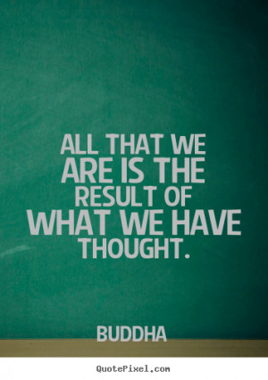 All that we are is the result of what we have thought. ”