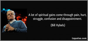 lot of spiritual gains come through pain, hurt, struggle, confusion ...