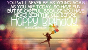You will never be as young again as you are today, so have fun. But be ...