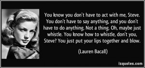 ... you, Steve? You just put your lips together and blow. - Lauren Bacall