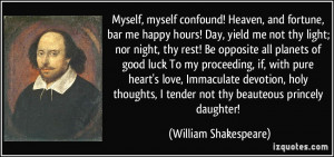 Myself, myself confound! Heaven, and fortune, bar me happy hours! Day ...