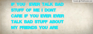 ... dont care if you ever ever talk bad stuff about my friends you are