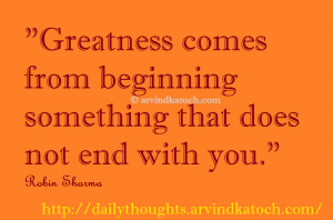 Greatness comes from beginning something that does not end with you ...