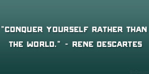 Conquer yourself rather than the world.” – Rene Descartes
