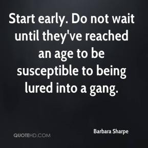 Barbara Sharpe - Start early. Do not wait until they've reached an age ...