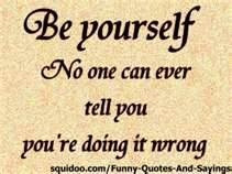 Be Yourself. No one can ever tell you you're doing it wrong.