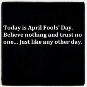 Today is April Fools' Day. Believe nothing and trust no one... Just ...