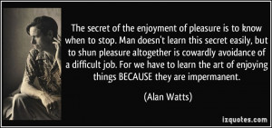 The secret of the enjoyment of pleasure is to know when to stop. Man ...