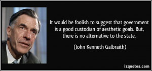 ... . But, there is no alternative to the state. - John Kenneth Galbraith