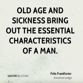 Old age and sickness bring out the essential characteristics of a man.