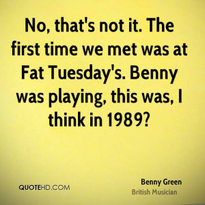 No, that's not it. The first time we met was at Fat Tuesday's. Benny ...