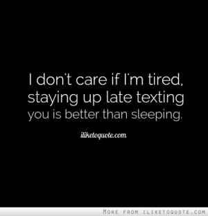 don't care if I'm tired, staying up late texting you is better than ...