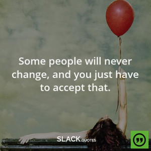 some people will never change and you just have to accept that ...