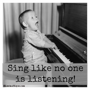 Sing like no one is listening!
