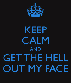 keep-calm-and-get-the-hell-out-my-face.png#get%20the%20hell%20out ...