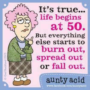 It's true... life begins at 50. But everything else starts to burn out ...