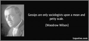 Gossips are only sociologists upon a mean and petty scale. - Woodrow ...