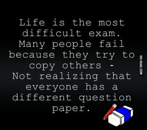 Life is the most difficult exam. Many people fail because they try to ...