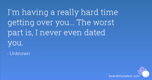 ... time getting over you... The worst part is, I never even dated you