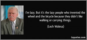 lazy. But it's the lazy people who invented the wheel and the ...