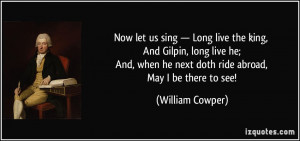 Now let us sing — Long live the king, And Gilpin, long live he; And ...