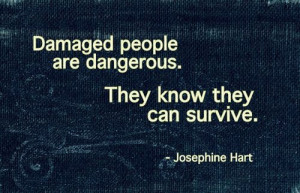 Damaged people are dangerous. They know they can survive.