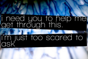 need you to help me get through this, I鈥檓 just too scared to ask ...