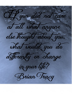 ... , what would you do differently or change in your life?