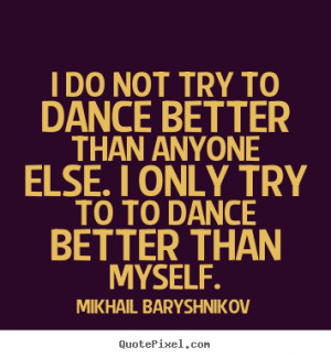 do not try to dance better than anyone else. I only try to to dance ...