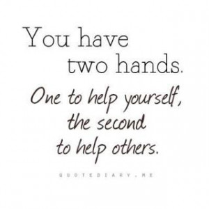 You have two hands. One to Help yourself, the second to help others ...
