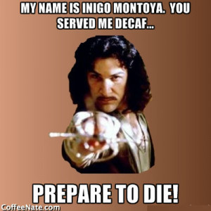 My name is Inigo Montoya, you served me decaf…PREPARE TO DIE!
